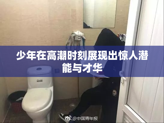 少年在高潮时刻展现出惊人潜能与才华