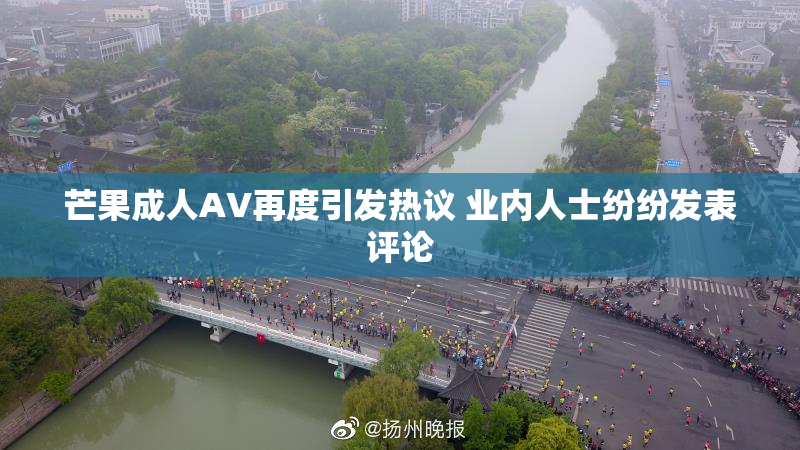 芒果成人AV再度引发热议 业内人士纷纷发表评论