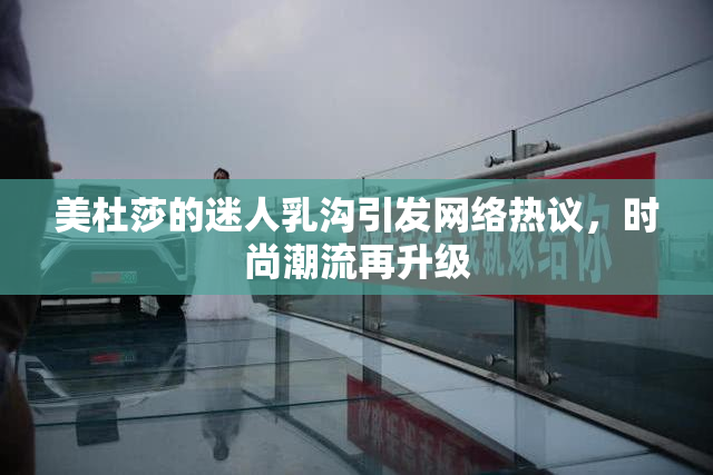 美杜莎的迷人乳沟引发网络热议，时尚潮流再升级