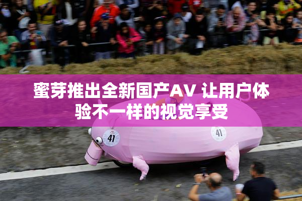 蜜芽推出全新国产AV 让用户体验不一样的视觉享受