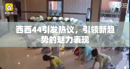 西西44引发热议，引领新趋势的魅力表现