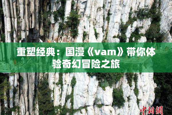 重塑经典：国漫《vam》带你体验奇幻冒险之旅