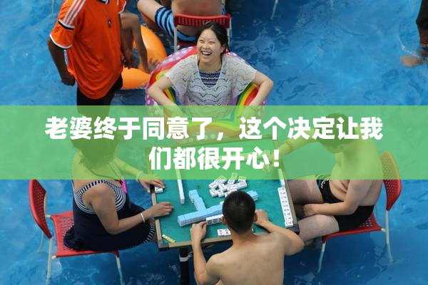 老婆终于同意了，这个决定让我们都很开心！