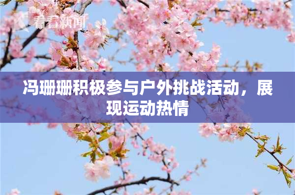 冯珊珊积极参与户外挑战活动，展现运动热情