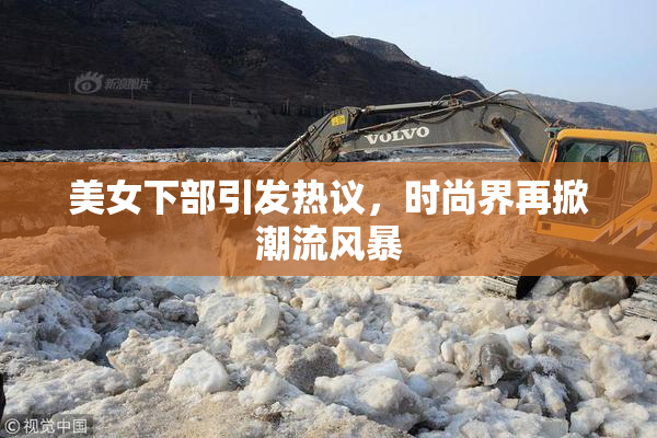 美女下部引发热议，时尚界再掀潮流风暴