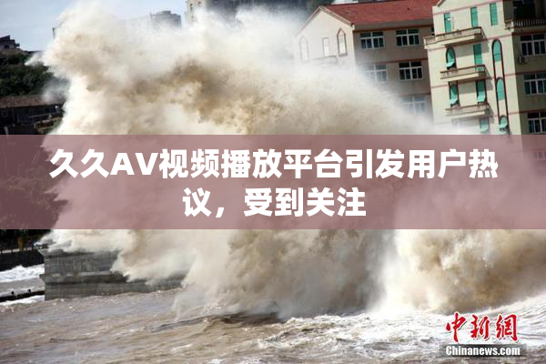 久久AV视频播放平台引发用户热议，受到关注