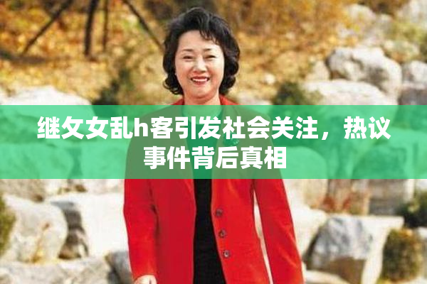 继攵女乱h客引发社会关注，热议事件背后真相