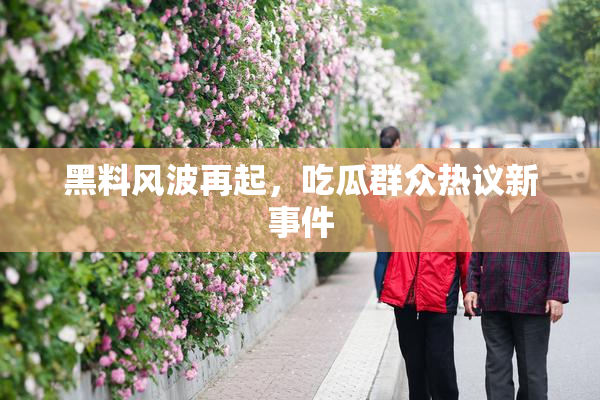 黑料风波再起，吃瓜群众热议新事件
