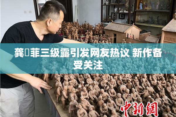 龚玥菲三级露引发网友热议 新作备受关注