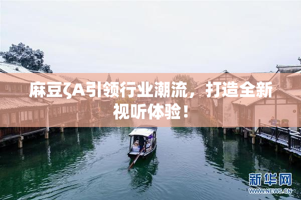 麻豆ζA引领行业潮流，打造全新视听体验！