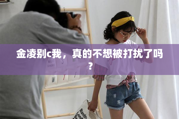 金凌别c我，真的不想被打扰了吗？