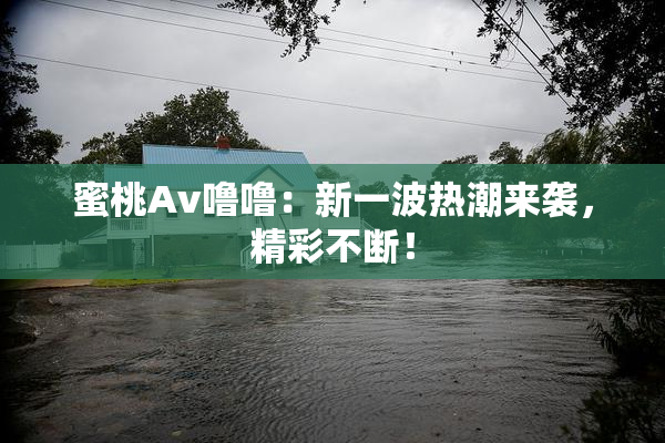 蜜桃Av噜噜：新一波热潮来袭，精彩不断！