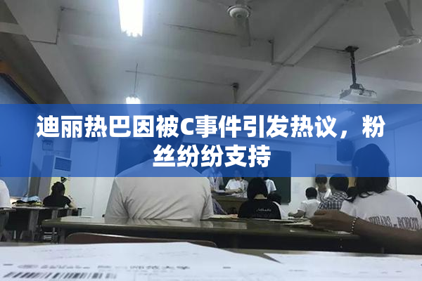 迪丽热巴因被C事件引发热议，粉丝纷纷支持