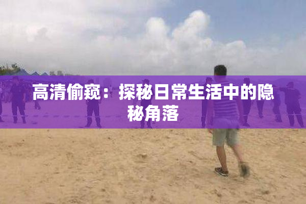 高清偷窥：探秘日常生活中的隐秘角落