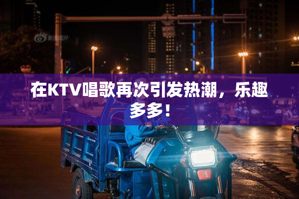 在KTV唱歌再次引发热潮，乐趣多多！