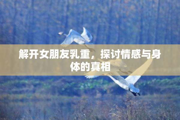 解开女朋友乳重，探讨情感与身体的真相