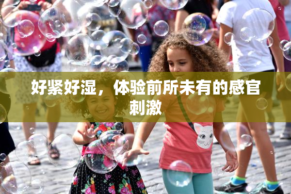 好紧好湿，体验前所未有的感官刺激