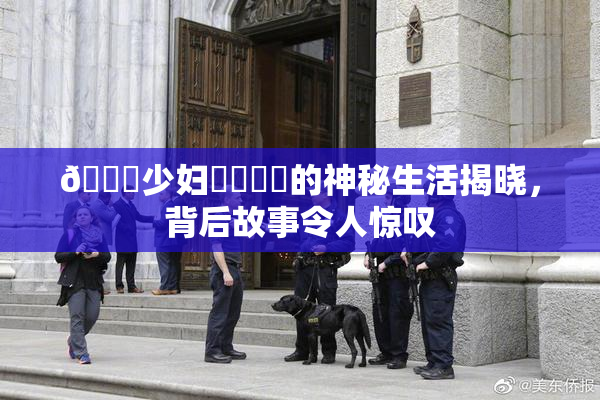 🔞少妇❌‌❌‌的神秘生活揭晓，背后故事令人惊叹