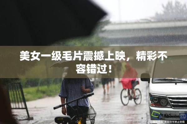 美女一级毛片震撼上映，精彩不容错过！