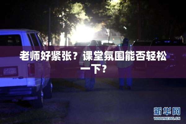 老师好紧张？课堂氛围能否轻松一下？