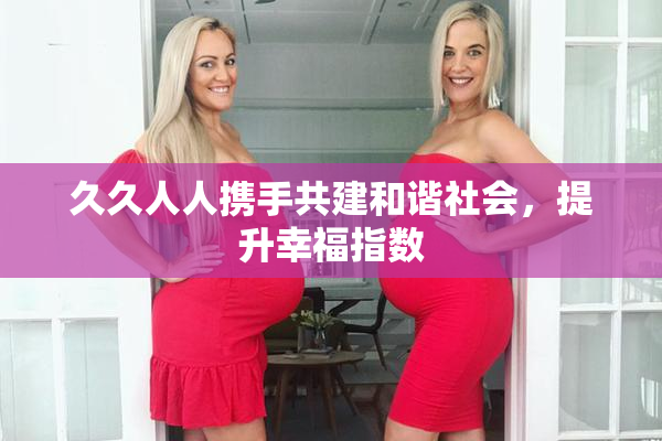久久人人携手共建和谐社会，提升幸福指数