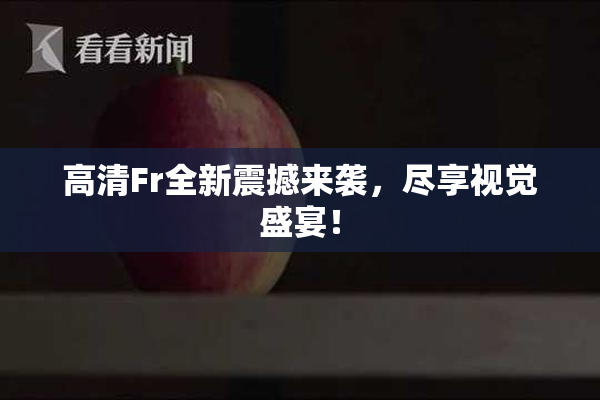 高清Fr全新震撼来袭，尽享视觉盛宴！