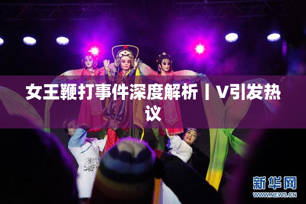 女王鞭打事件深度解析丨V引发热议