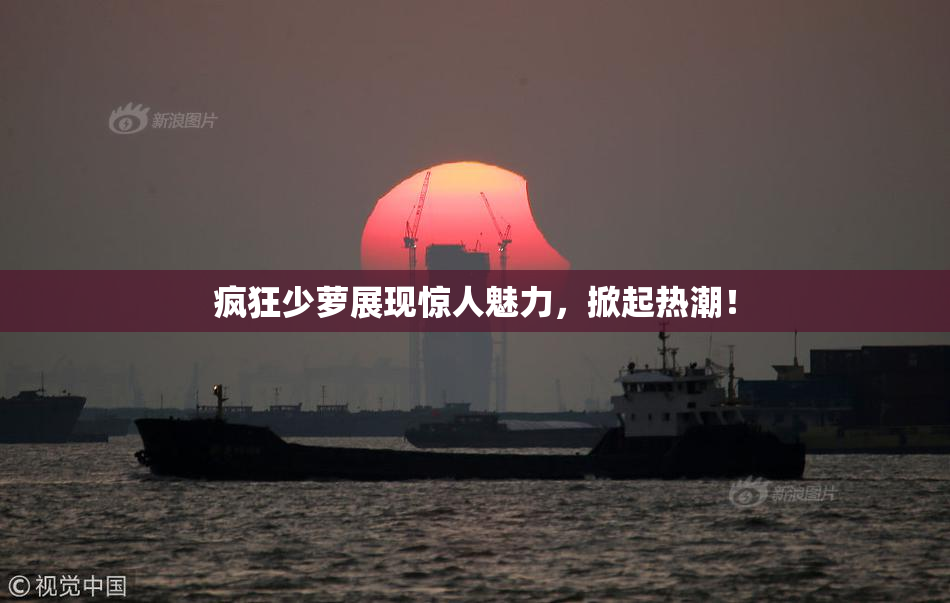 疯狂少萝展现惊人魅力，掀起热潮！