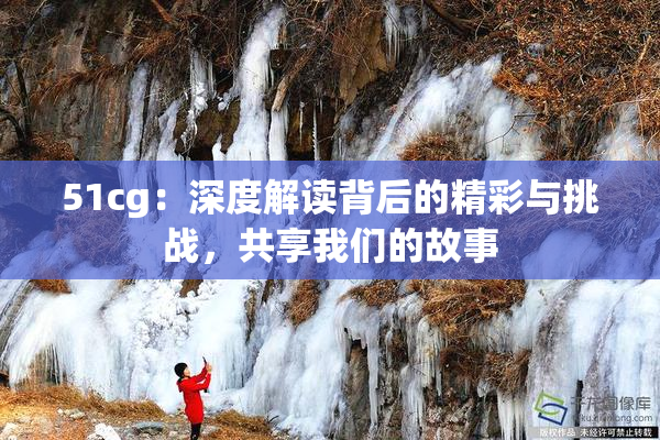 51cg：深度解读背后的精彩与挑战，共享我们的故事