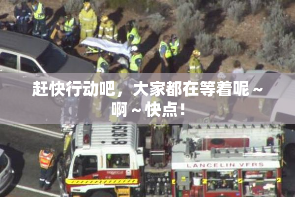 赶快行动吧，大家都在等着呢～啊～快点！