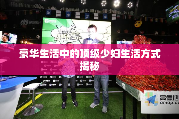 豪华生活中的顶级少妇生活方式揭秘
