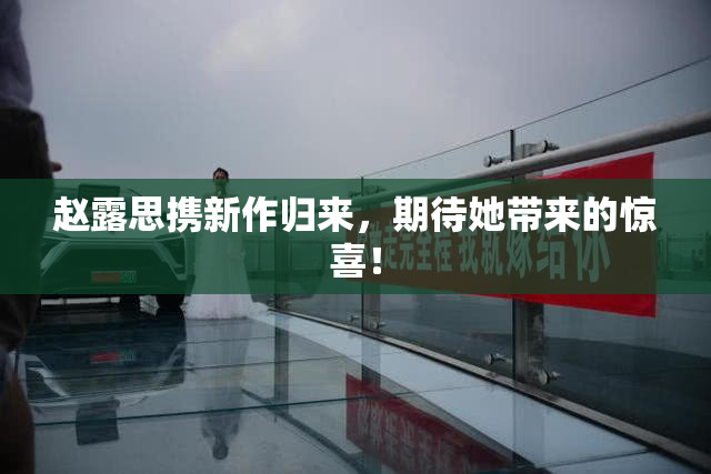 赵露思携新作归来，期待她带来的惊喜！