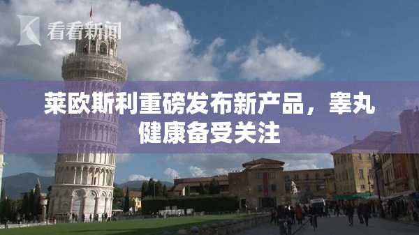 莱欧斯利重磅发布新产品，睾丸健康备受关注