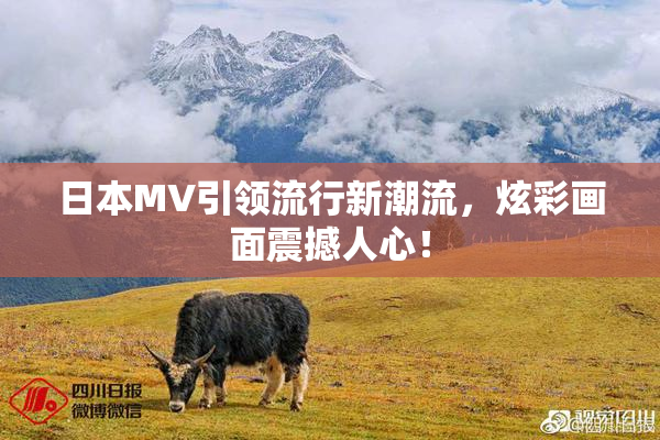 日本MV引领流行新潮流，炫彩画面震撼人心！