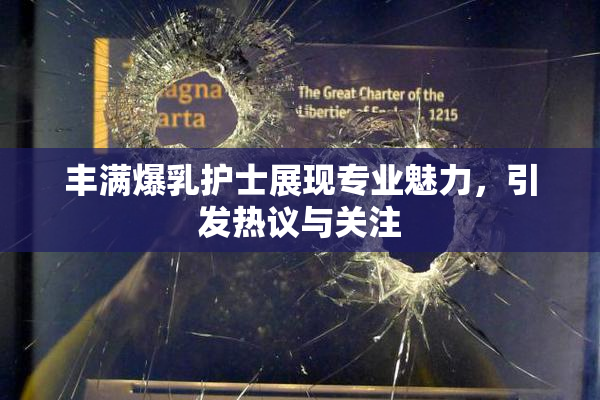 丰满爆乳护士展现专业魅力，引发热议与关注