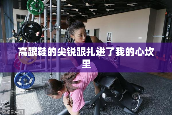 高跟鞋的尖锐跟扎进了我的心坎里