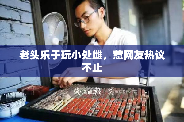 老头乐于玩小处雌，惹网友热议不止