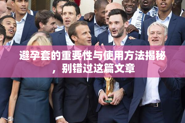 避孕套的重要性与使用方法揭秘，别错过这篇文章