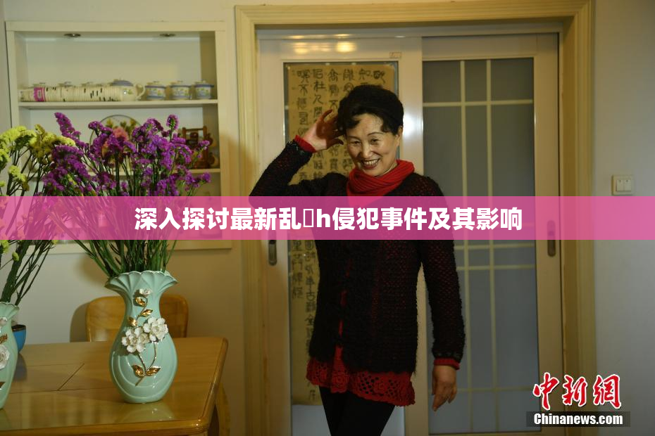 深入探讨最新乱婬h侵犯事件及其影响