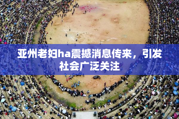 亚州老妇ha震撼消息传来，引发社会广泛关注