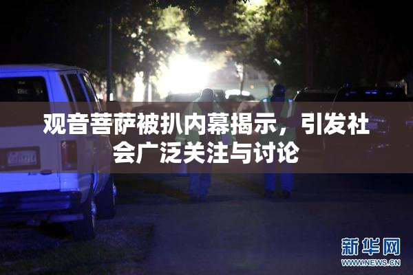 观音菩萨被扒内幕揭示，引发社会广泛关注与讨论
