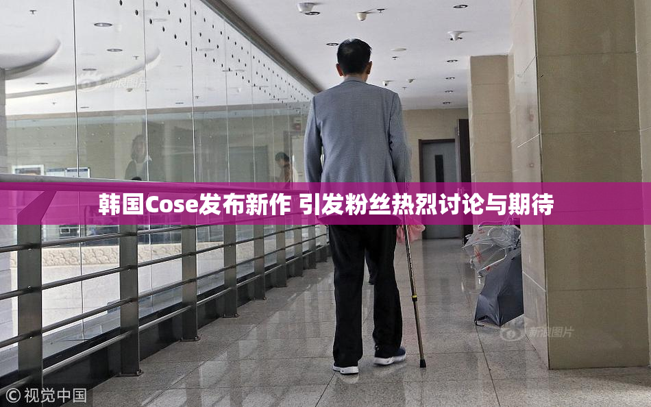 韩国Cose发布新作 引发粉丝热烈讨论与期待