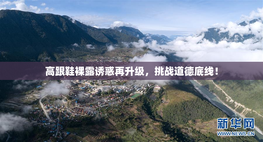高跟鞋裸露诱惑再升级，挑战道德底线！