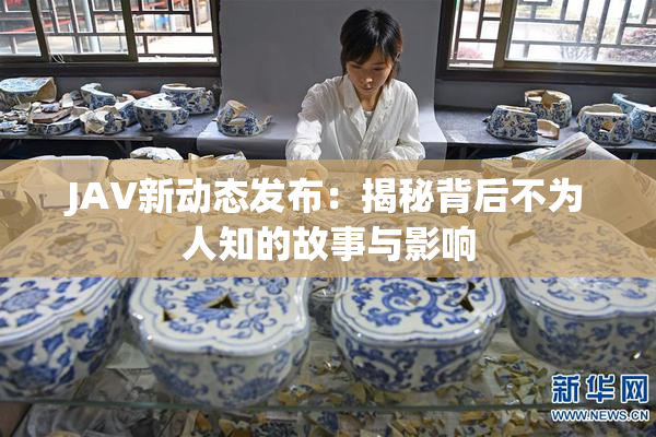 JAV新动态发布：揭秘背后不为人知的故事与影响