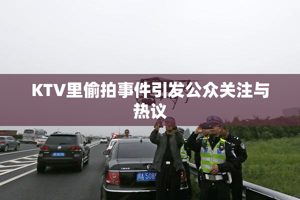 KTV里偷拍事件引发公众关注与热议