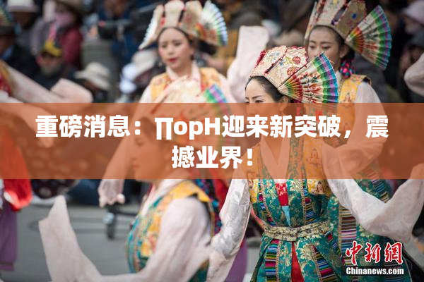 重磅消息：∏opH迎来新突破，震撼业界！