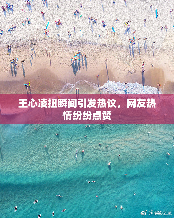王心凌扭瞬间引发热议，网友热情纷纷点赞