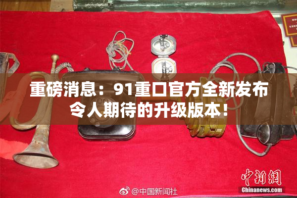 重磅消息：91重口官方全新发布令人期待的升级版本！