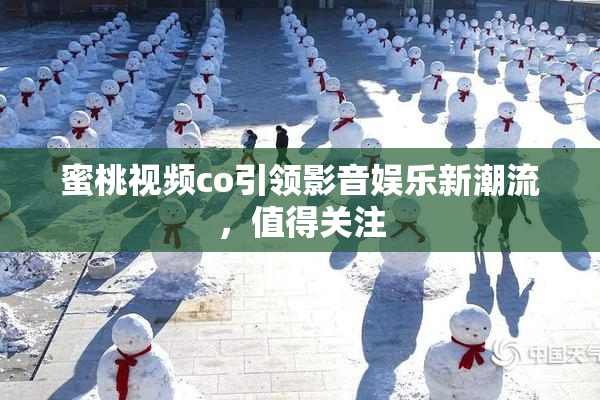 蜜桃视频co引领影音娱乐新潮流，值得关注