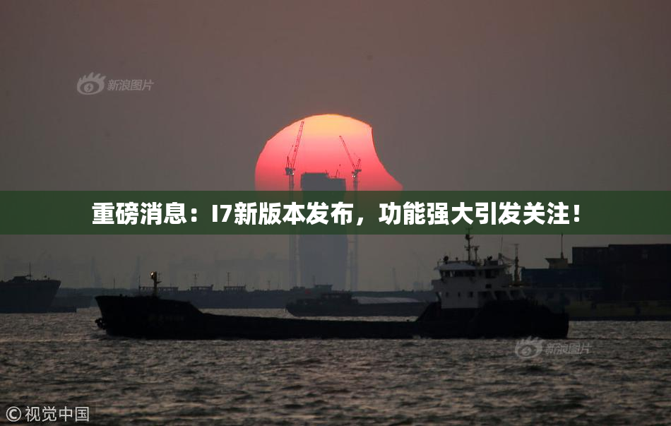 重磅消息：I7新版本发布，功能强大引发关注！